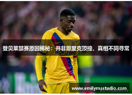 登贝莱禁赛原因揭秘：并非恩里克顶撞，真相不同寻常