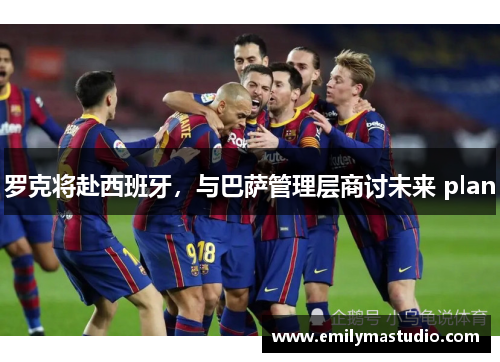 罗克将赴西班牙，与巴萨管理层商讨未来 plan